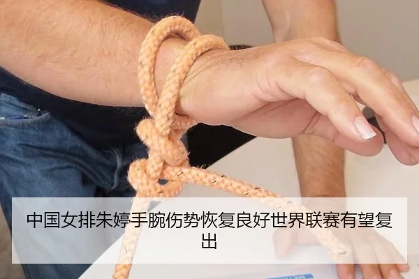中国女排朱婷手腕伤势恢复良好世界联赛有望复出