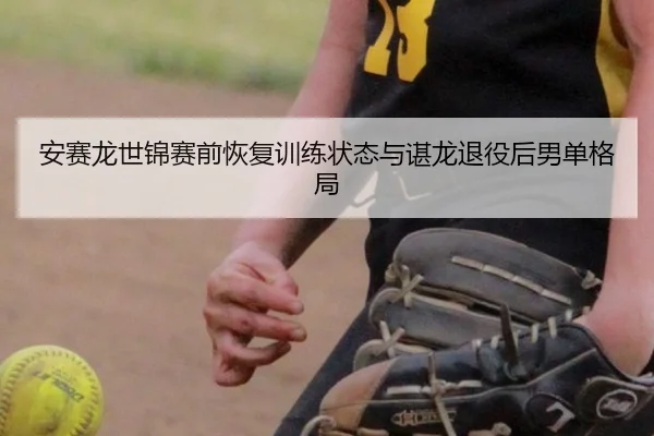 安赛龙世锦赛前恢复训练状态与谌龙退役后男单格局