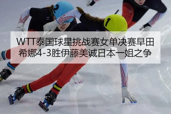 WTT泰国球星挑战赛女单决赛早田希娜4-3胜伊藤美诚日本一姐之争