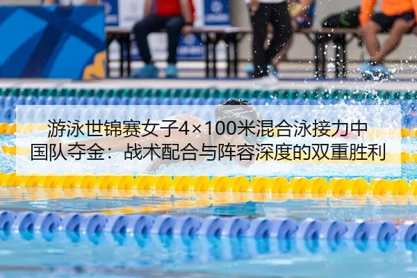 游泳世锦赛女子4×100米混合泳接力中国队夺金：战术配合与阵容深度的双重胜利